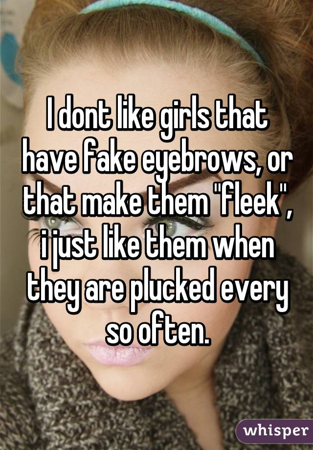 I dont like girls that have fake eyebrows, or that make them "fleek", i just like them when they are plucked every so often.