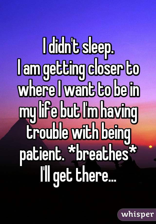 I didn't sleep.
I am getting closer to where I want to be in my life but I'm having trouble with being patient. *breathes*
I'll get there...