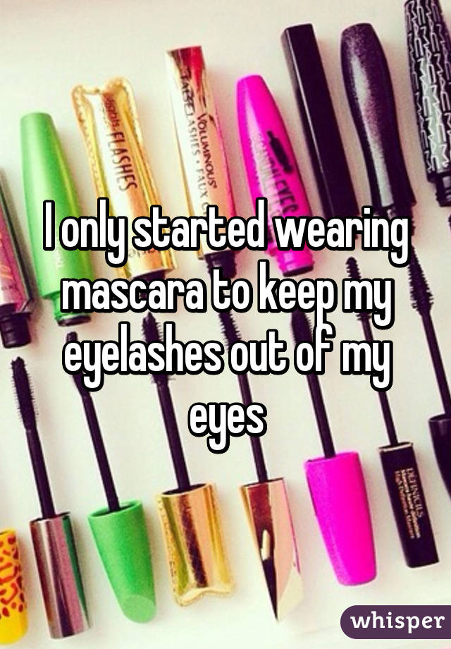 I only started wearing mascara to keep my eyelashes out of my eyes