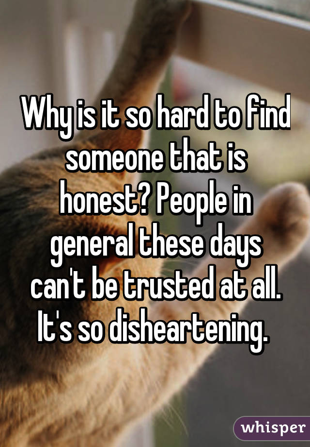 Why is it so hard to find someone that is honest? People in general these days can't be trusted at all. It's so disheartening. 