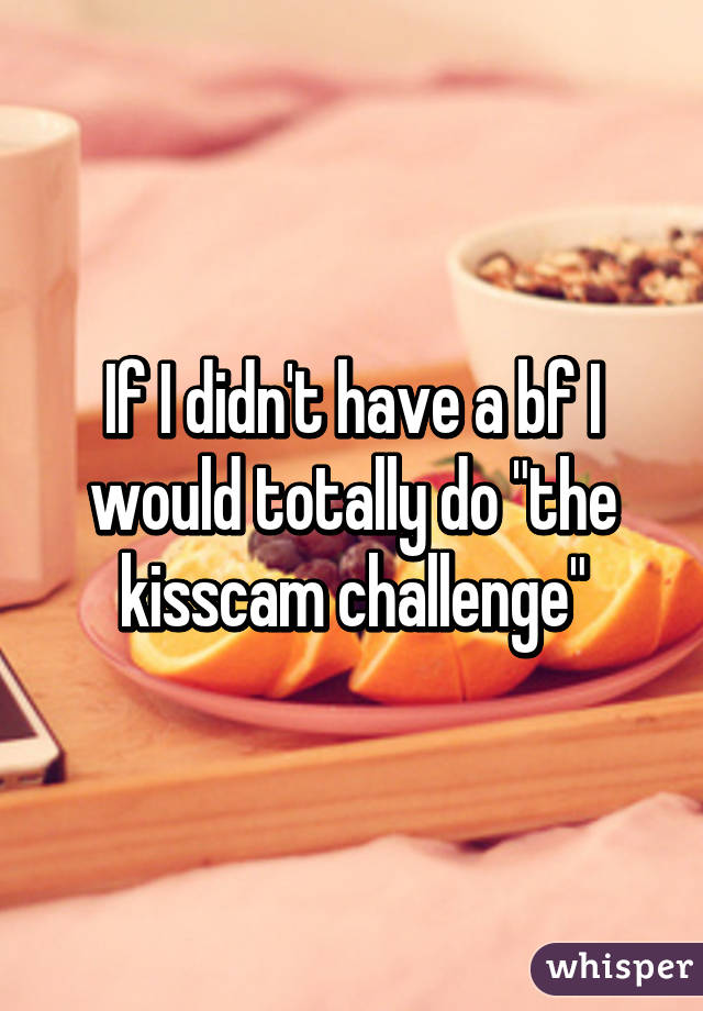 If I didn't have a bf I would totally do "the kisscam challenge"