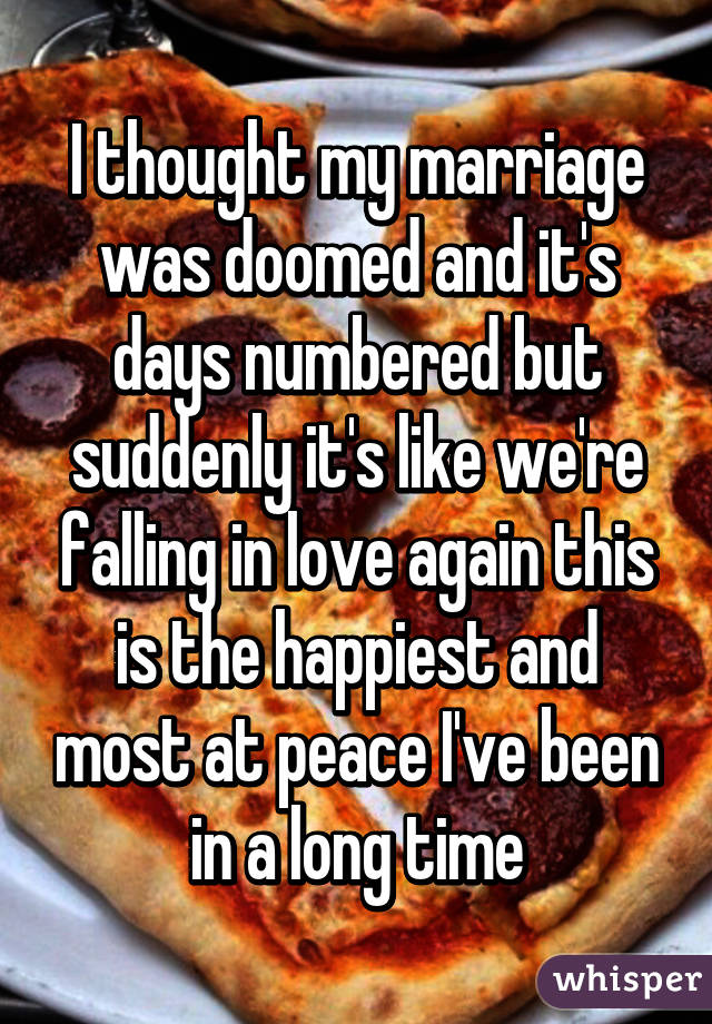 I thought my marriage was doomed and it's days numbered but suddenly it's like we're falling in love again this is the happiest and most at peace I've been in a long time