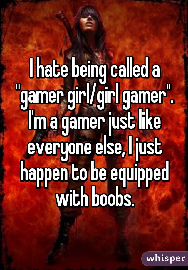 I hate being called a "gamer girl/girl gamer".
I'm a gamer just like everyone else, I just happen to be equipped with boobs.