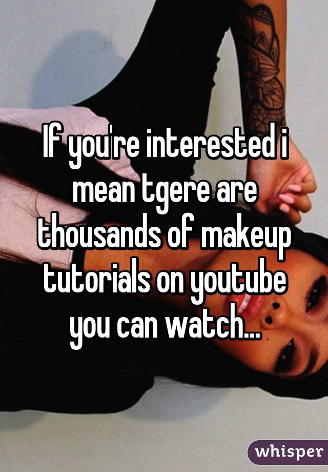 If you're interested i mean tgere are thousands of makeup tutorials on youtube you can watch...