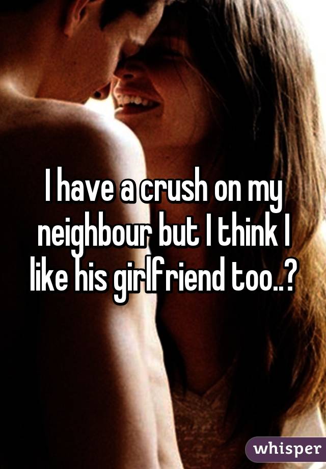 I have a crush on my neighbour but I think I like his girlfriend too..😳