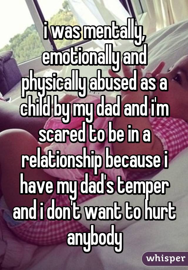 i was mentally, emotionally and physically abused as a child by my dad and i'm scared to be in a relationship because i have my dad's temper and i don't want to hurt anybody