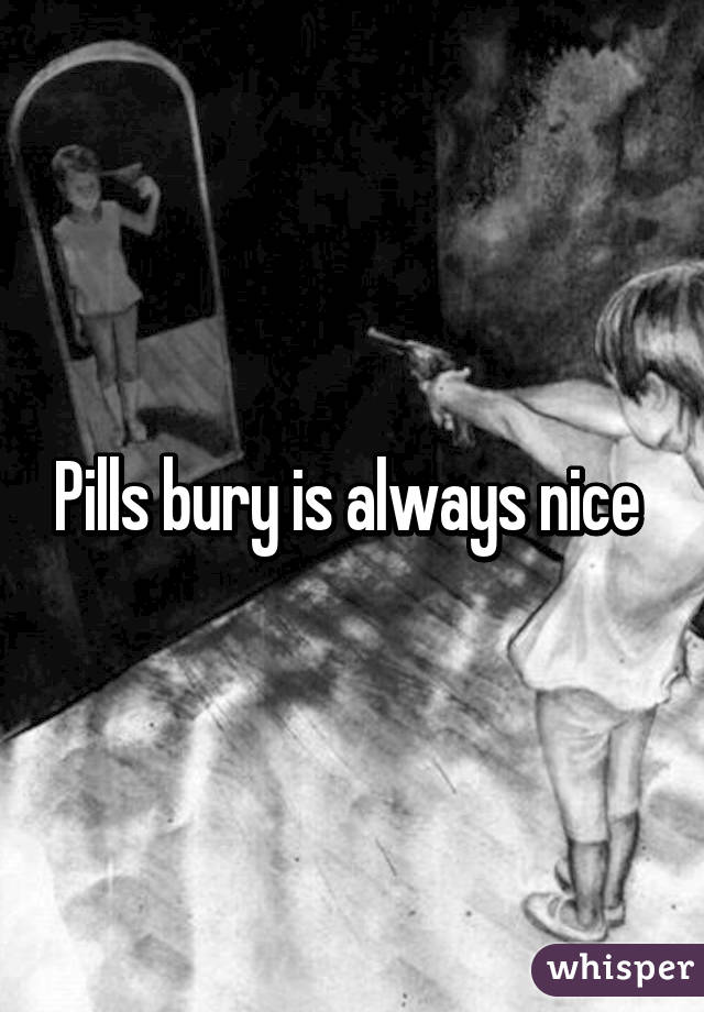 Pills bury is always nice 