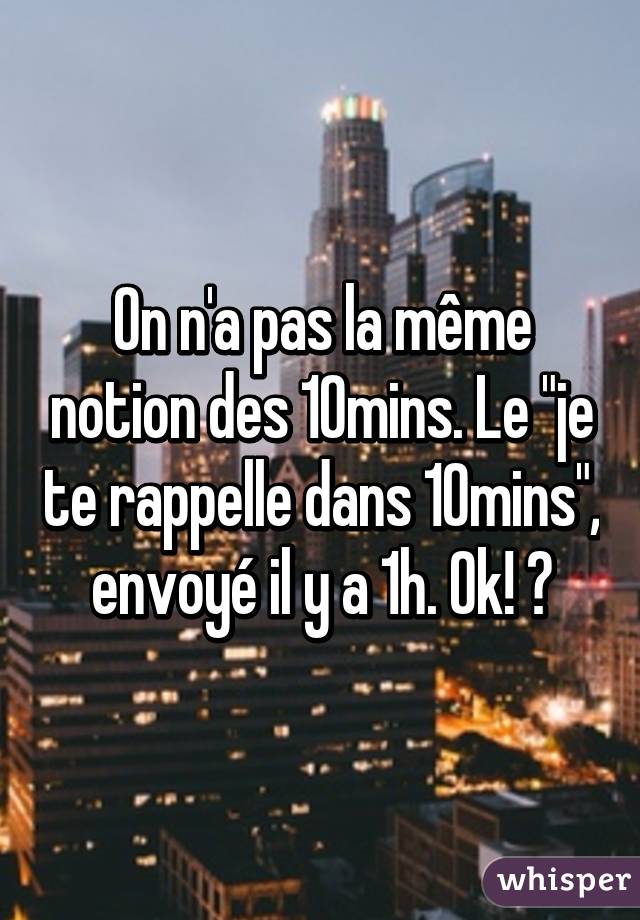 On n'a pas la même notion des 10mins. Le "je te rappelle dans 10mins", envoyé il y a 1h. Ok! 👏