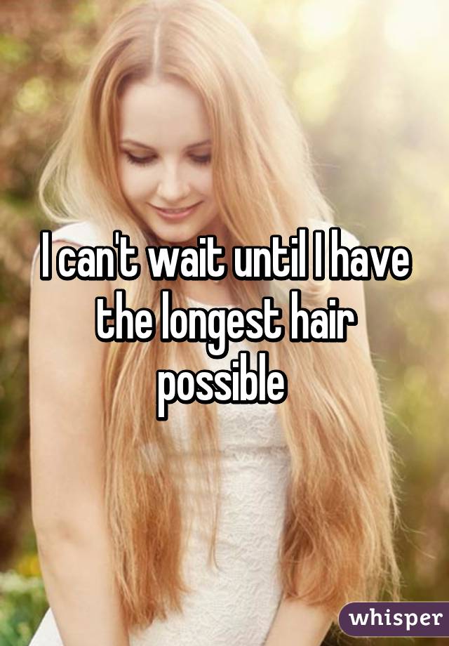 I can't wait until I have the longest hair possible 