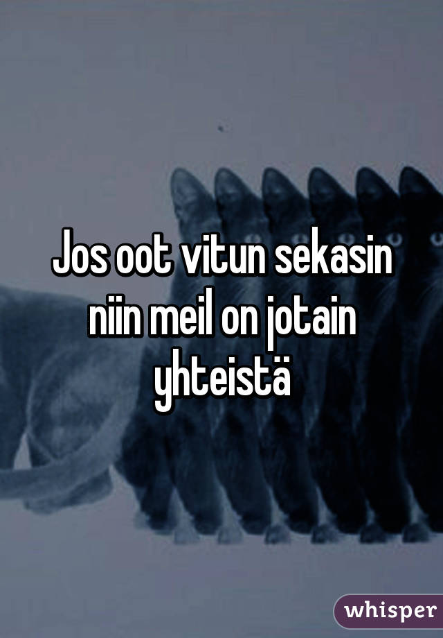 Jos oot vitun sekasin niin meil on jotain yhteistä