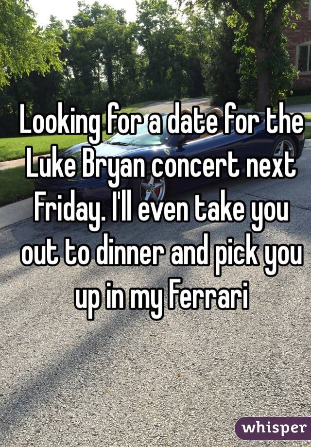 Looking for a date for the Luke Bryan concert next Friday. I'll even take you out to dinner and pick you up in my Ferrari 