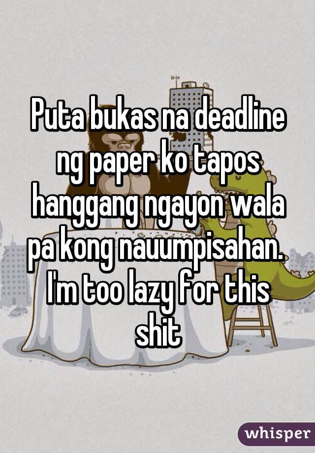 Puta bukas na deadline ng paper ko tapos hanggang ngayon wala pa kong nauumpisahan. 
I'm too lazy for this shit