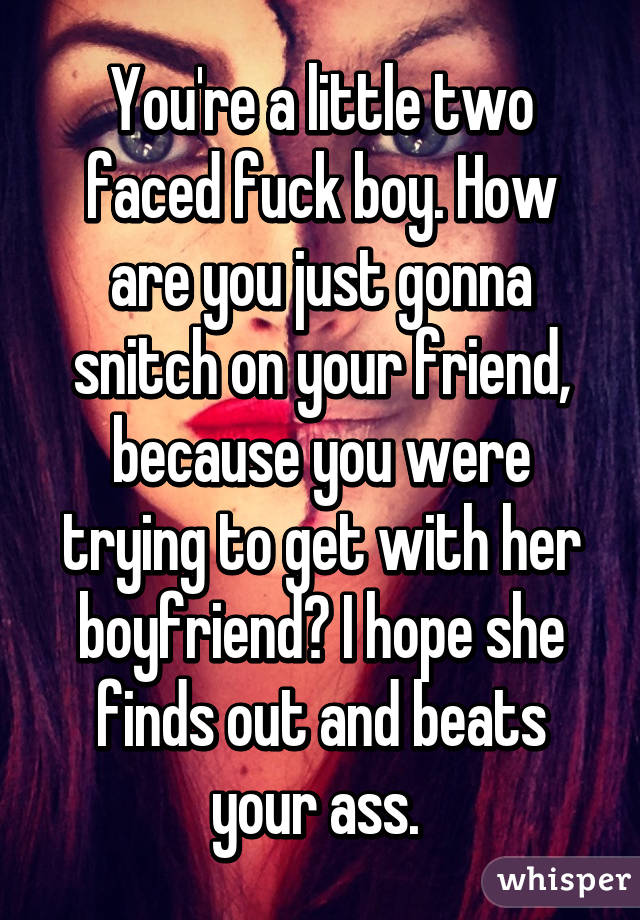 You're a little two faced fuck boy. How are you just gonna snitch on your friend, because you were trying to get with her boyfriend? I hope she finds out and beats your ass. 