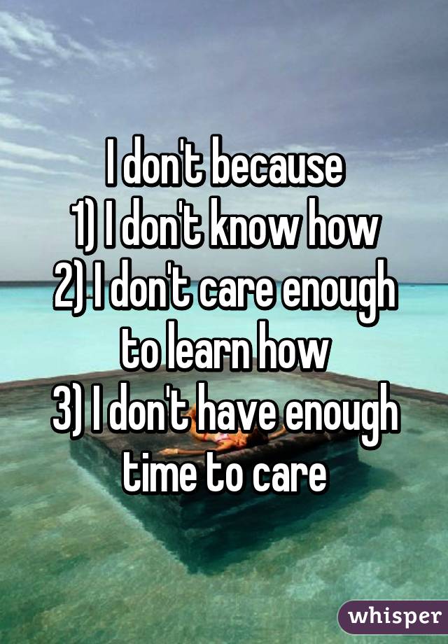 I don't because
1) I don't know how
2) I don't care enough to learn how
3) I don't have enough time to care