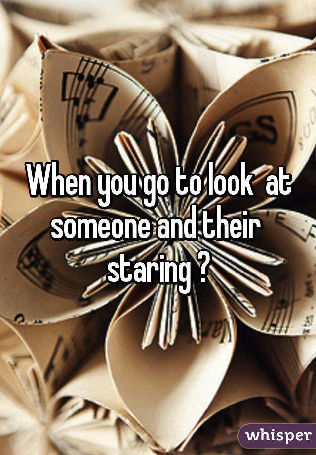 When you go to look  at someone and their  staring 😍