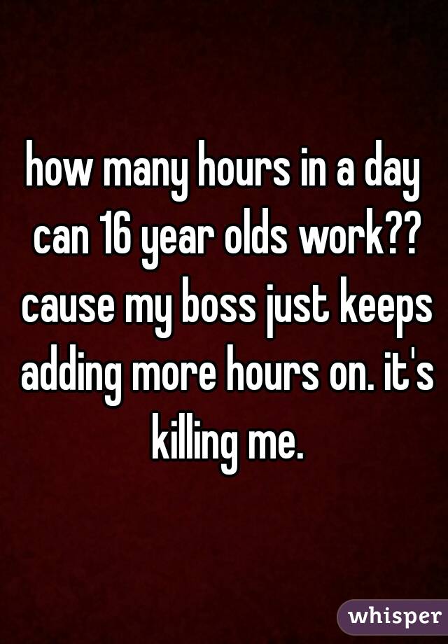 how many hours in a day can 16 year olds work?? cause my boss just keeps adding more hours on. it's killing me.