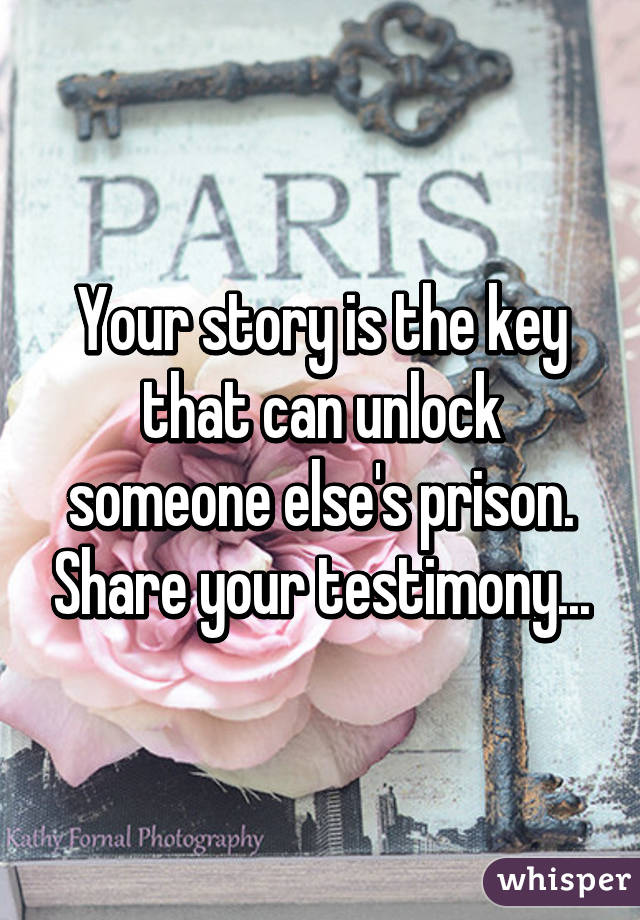 Your story is the key that can unlock someone else's prison. Share your testimony...