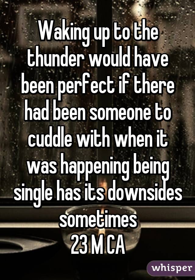 Waking up to the thunder would have been perfect if there had been someone to cuddle with when it was happening being single has its downsides sometimes
23 M CA