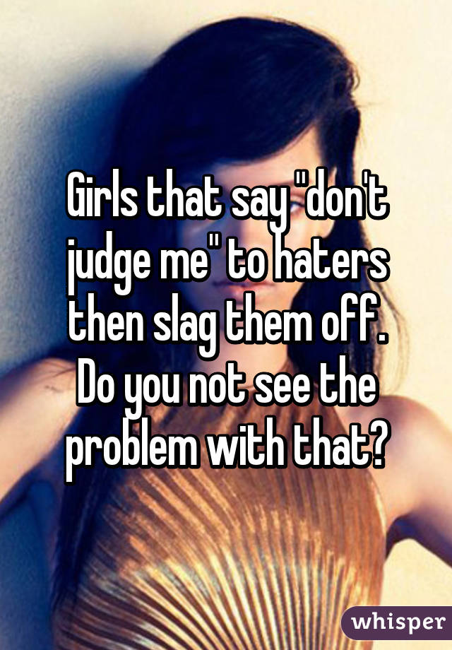 Girls that say "don't judge me" to haters then slag them off.
Do you not see the problem with that?