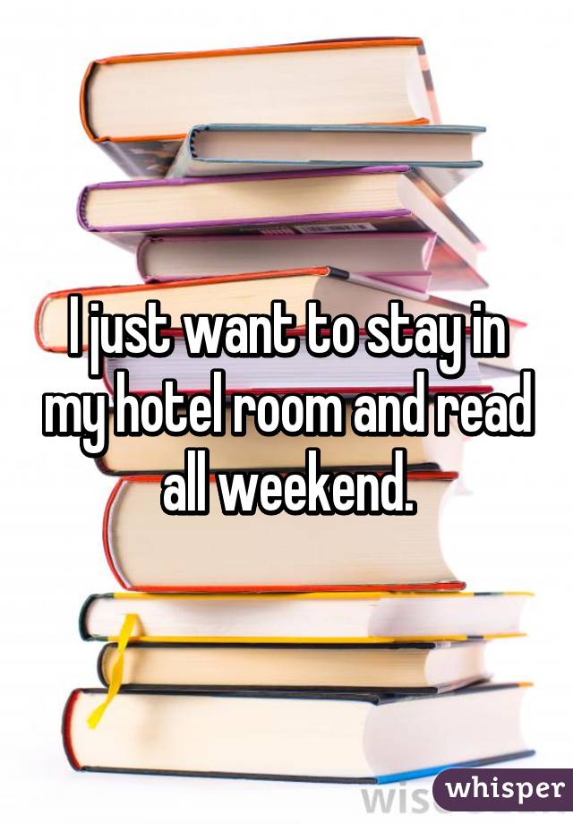 I just want to stay in my hotel room and read all weekend.