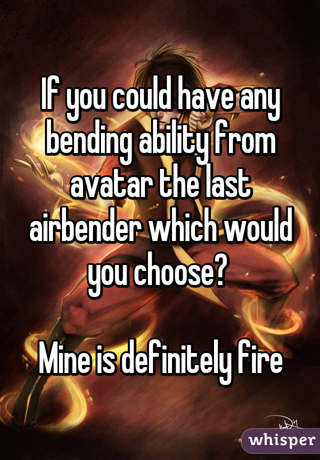 If you could have any bending ability from avatar the last airbender which would you choose? 

Mine is definitely fire