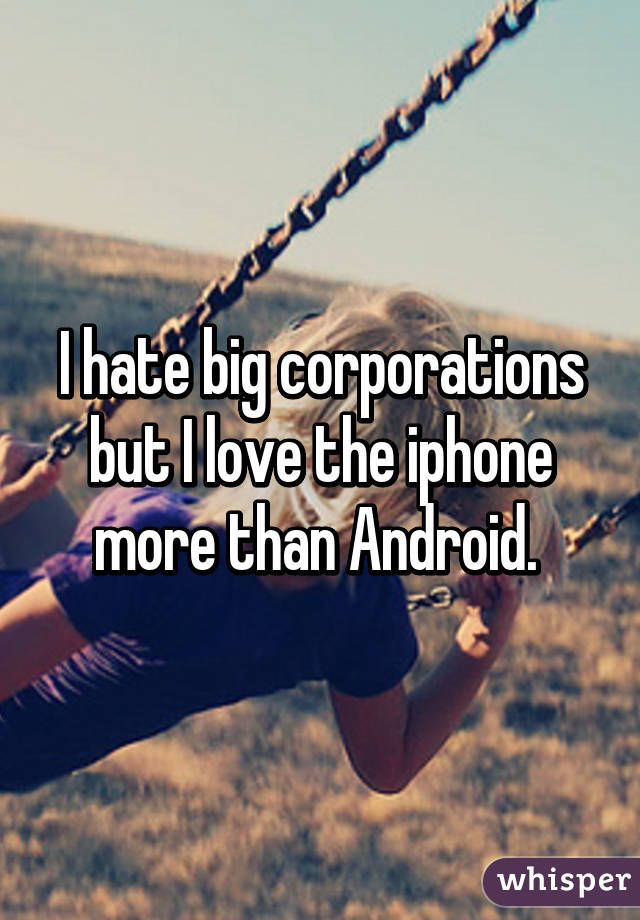 I hate big corporations but I love the iphone more than Android. 