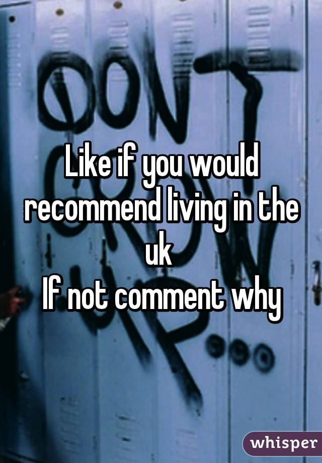 Like if you would recommend living in the uk 
If not comment why