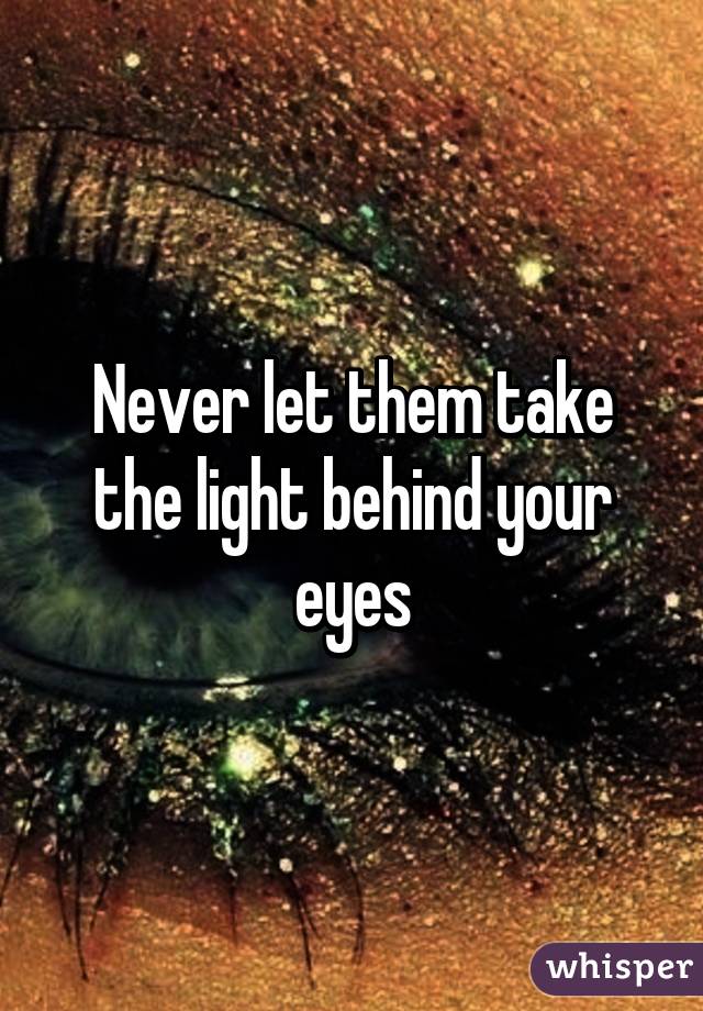 Never let them take the light behind your eyes