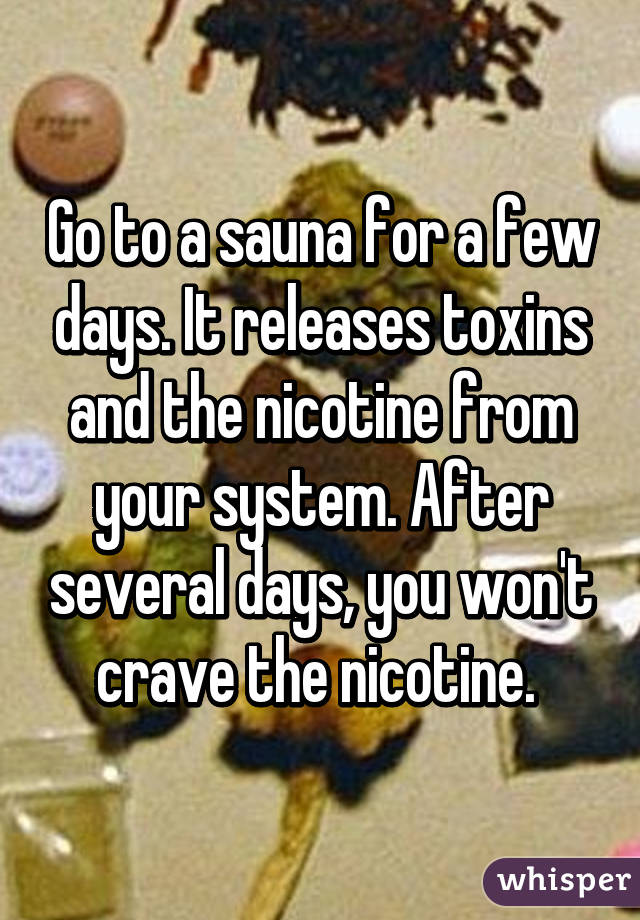 Go to a sauna for a few days. It releases toxins and the nicotine from your system. After several days, you won't crave the nicotine. 