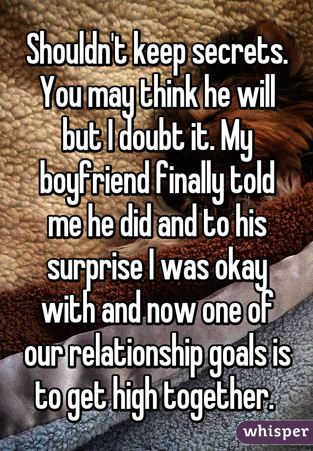 Shouldn't keep secrets. You may think he will but I doubt it. My boyfriend finally told me he did and to his surprise I was okay with and now one of our relationship goals is to get high together. 