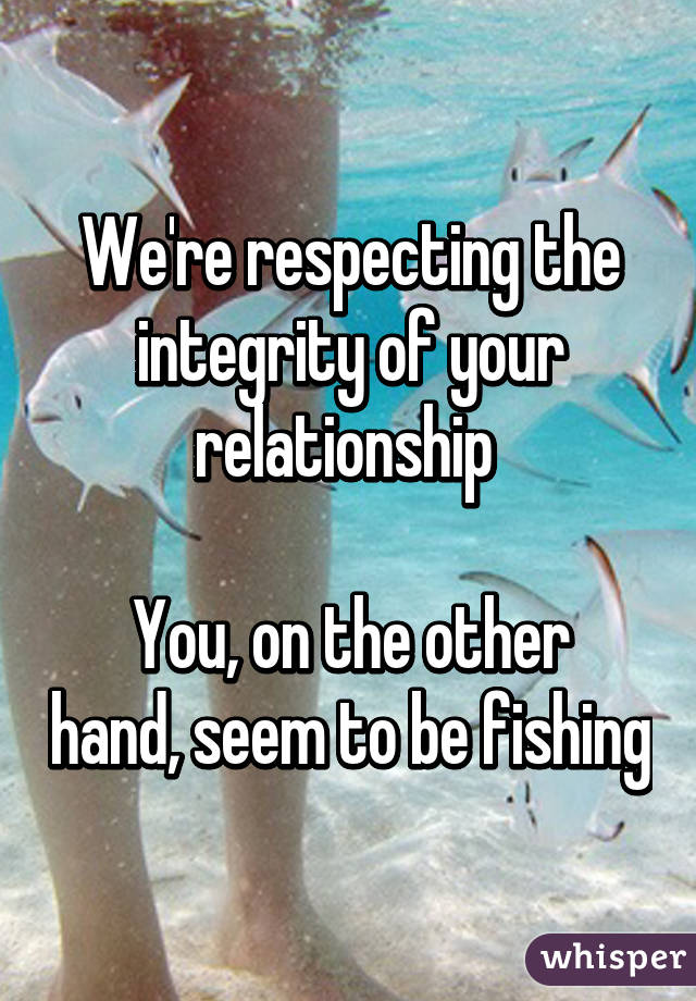 We're respecting the integrity of your relationship 

You, on the other hand, seem to be fishing