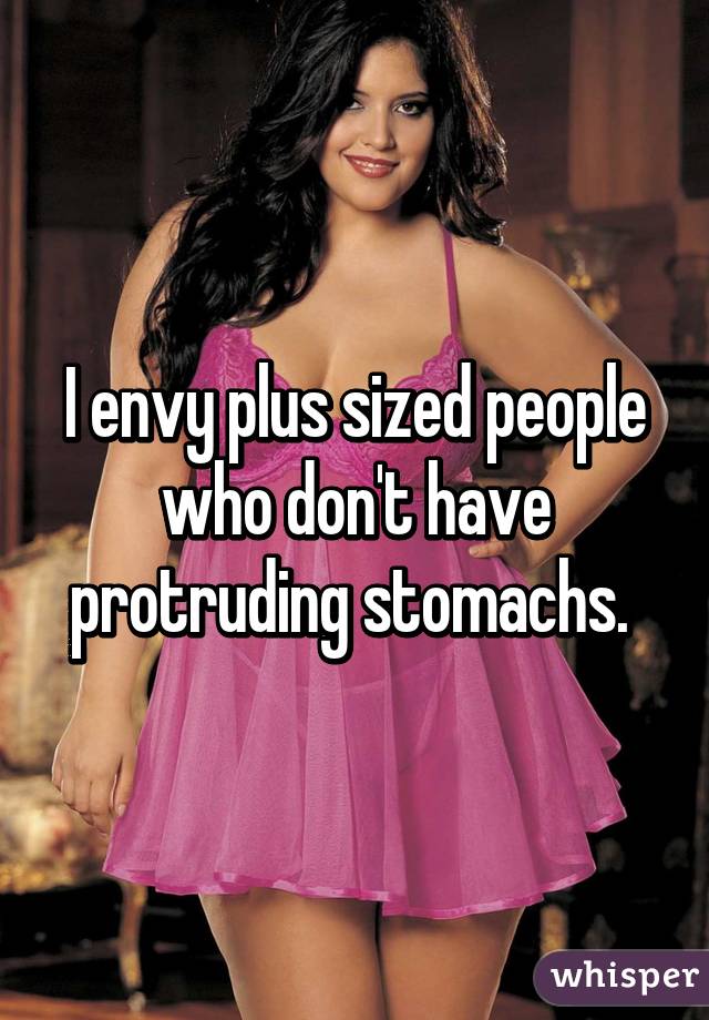 I envy plus sized people who don't have protruding stomachs. 