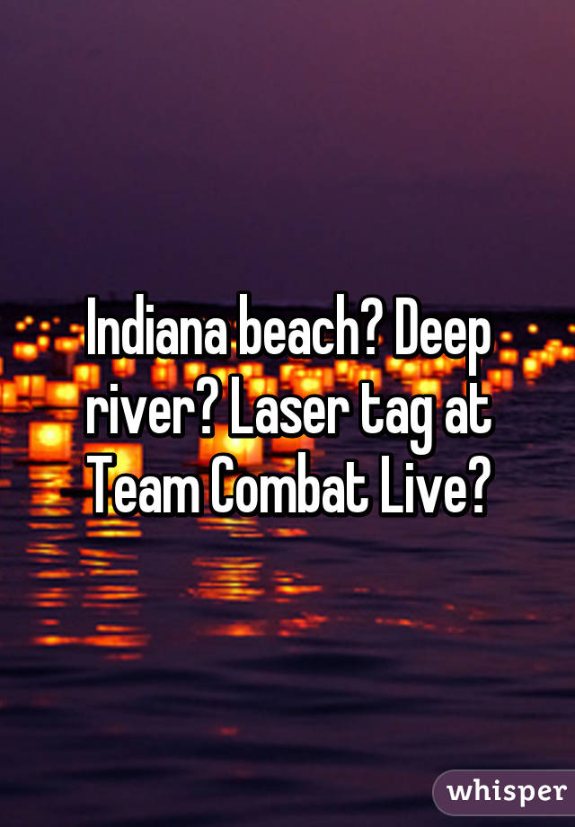 Indiana beach? Deep river? Laser tag at Team Combat Live?