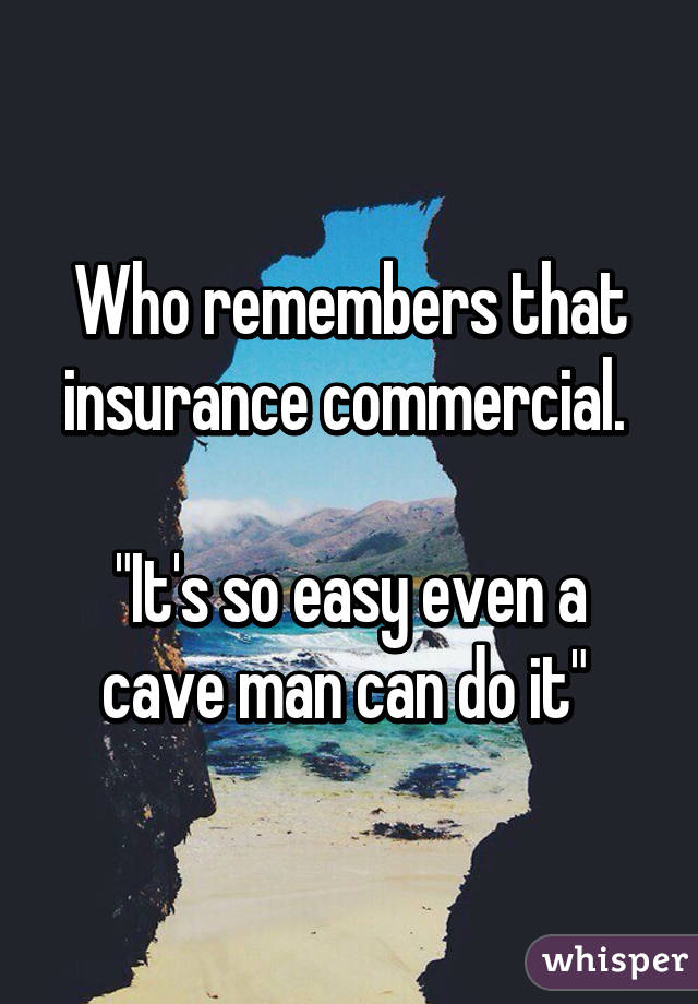 Who remembers that insurance commercial. 

"It's so easy even a cave man can do it" 