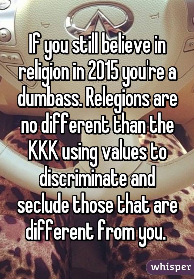 If you still believe in religion in 2015 you're a dumbass. Relegions are no different than the KKK using values to discriminate and seclude those that are different from you. 