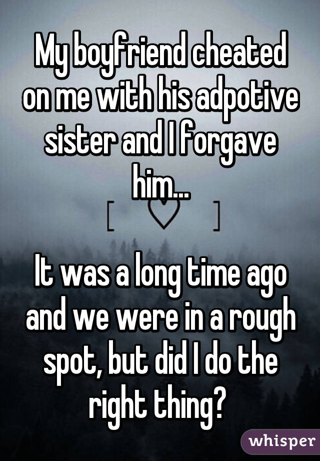 My boyfriend cheated on me with his adpotive sister and I forgave him...

It was a long time ago and we were in a rough spot, but did I do the right thing? 