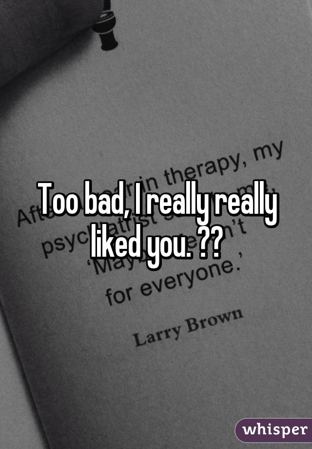 Too bad, I really really liked you. 😔😘