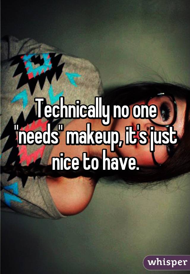 Technically no one "needs" makeup, it's just nice to have.