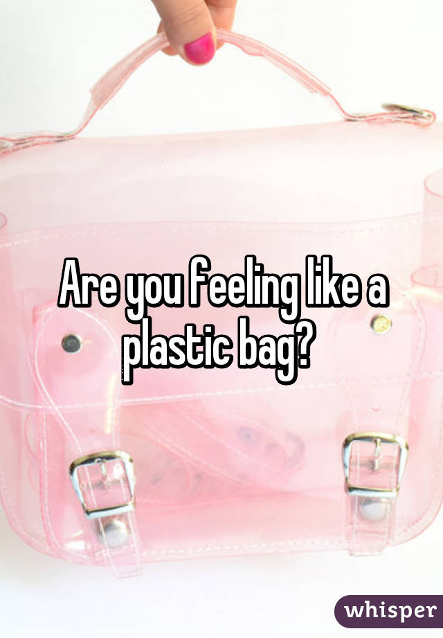 Are you feeling like a plastic bag? 