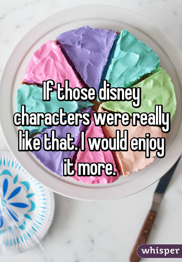 If those disney characters were really like that. I would enjoy it more. 