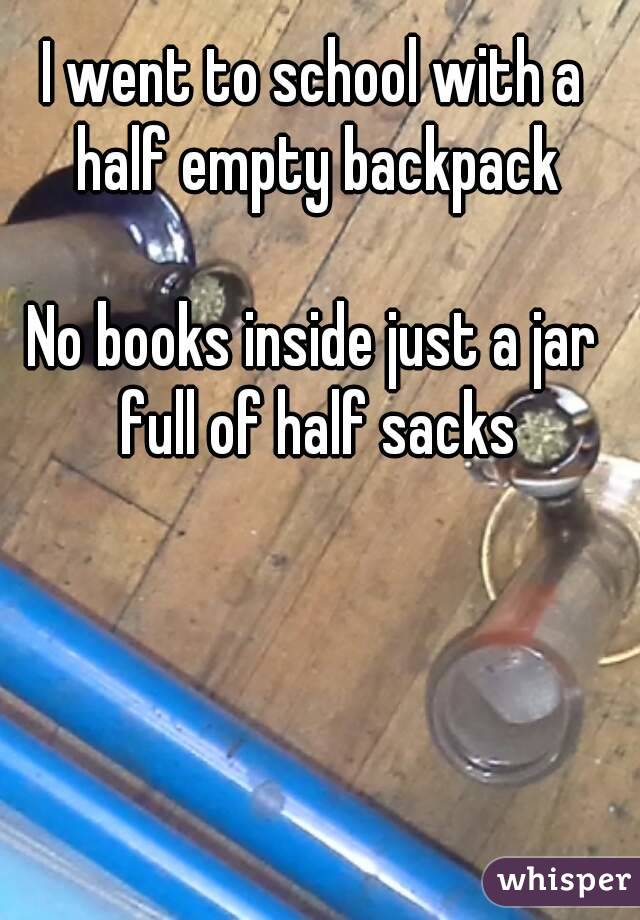 I went to school with a half empty backpack

No books inside just a jar full of half sacks