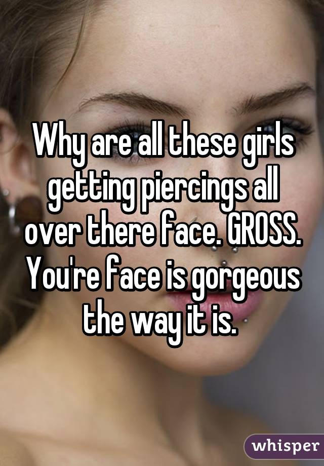 Why are all these girls getting piercings all over there face. GROSS. You're face is gorgeous the way it is. 