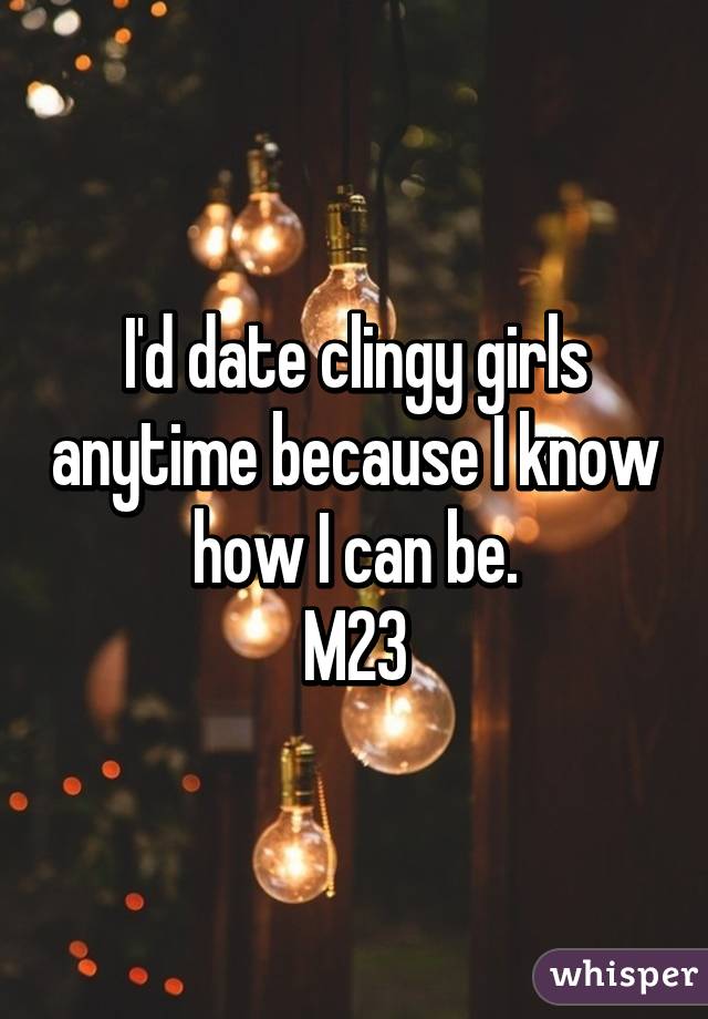 I'd date clingy girls anytime because I know how I can be.
M23