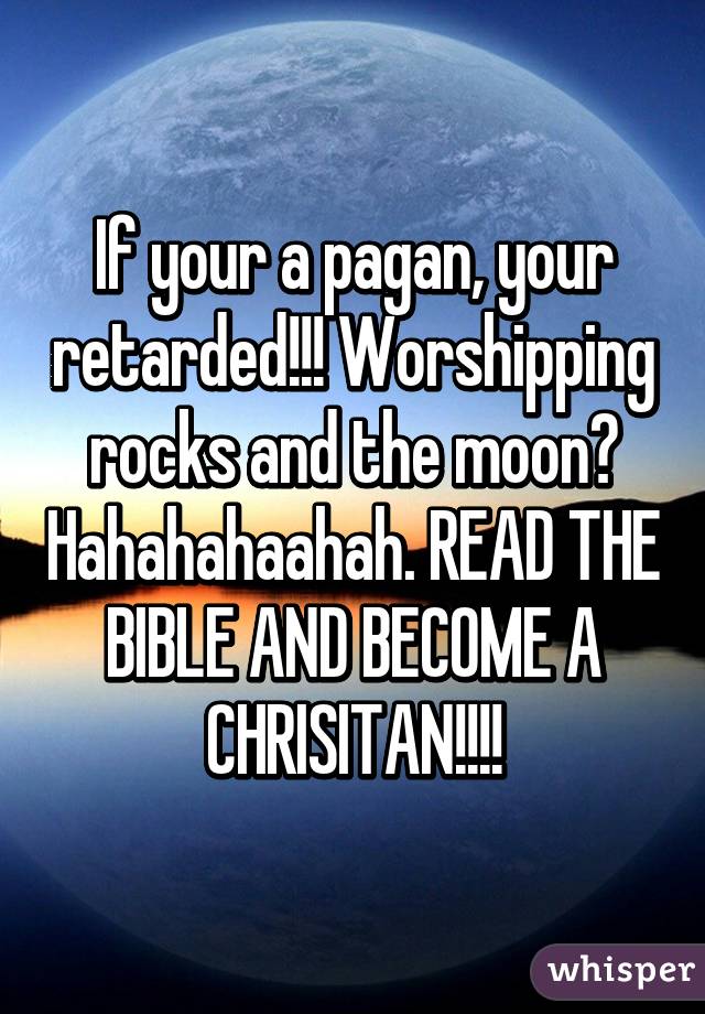 If your a pagan, your retarded!!! Worshipping rocks and the moon? Hahahahaahah. READ THE BIBLE AND BECOME A CHRISITAN!!!!