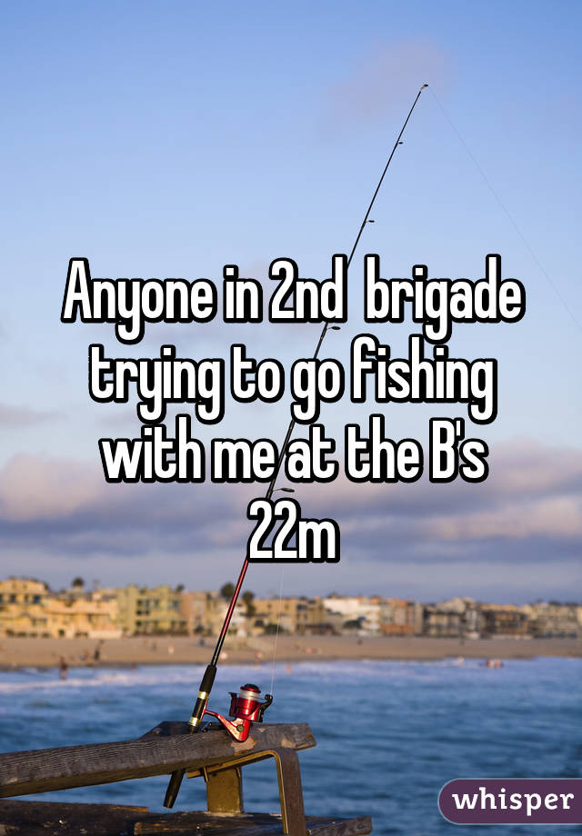 Anyone in 2nd  brigade trying to go fishing with me at the B's
22m