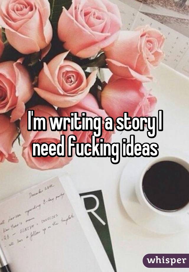 I'm writing a story I need fucking ideas