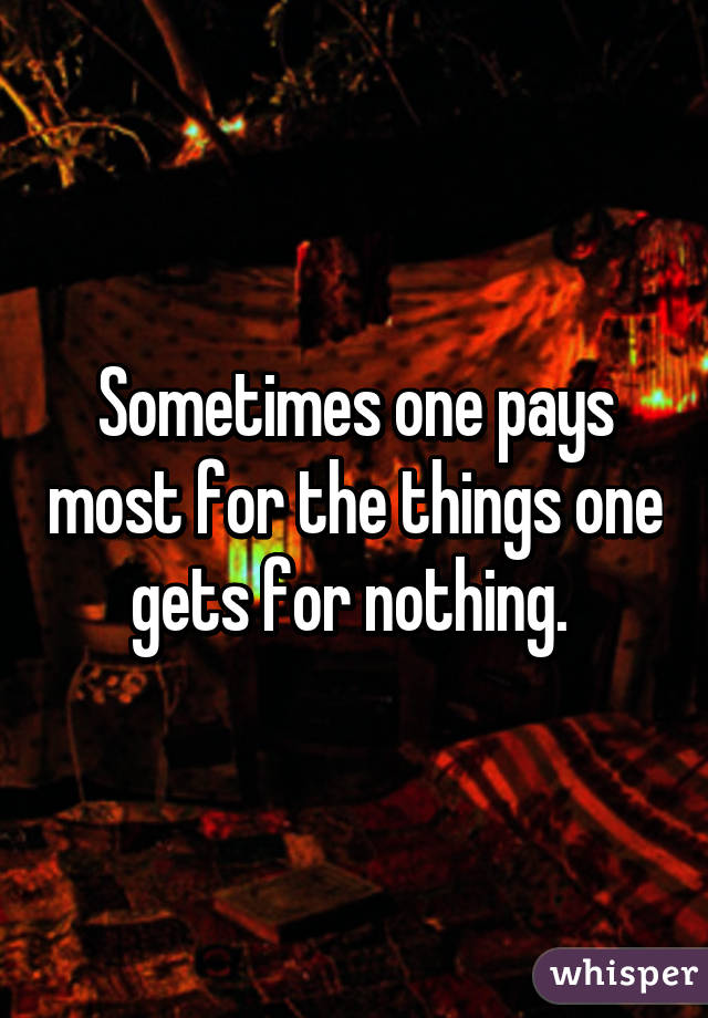 Sometimes one pays most for the things one gets for nothing. 