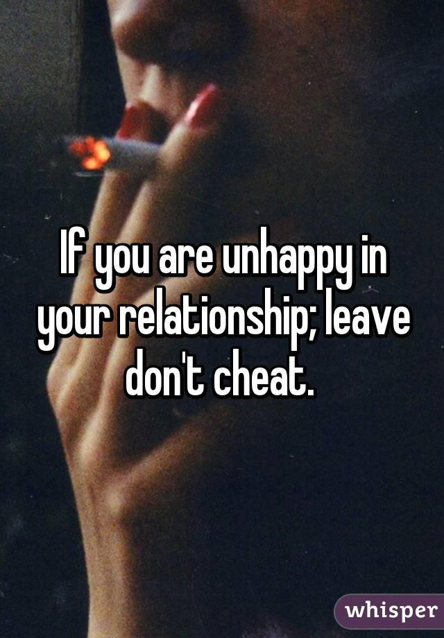 If you are unhappy in your relationship; leave don't cheat. 