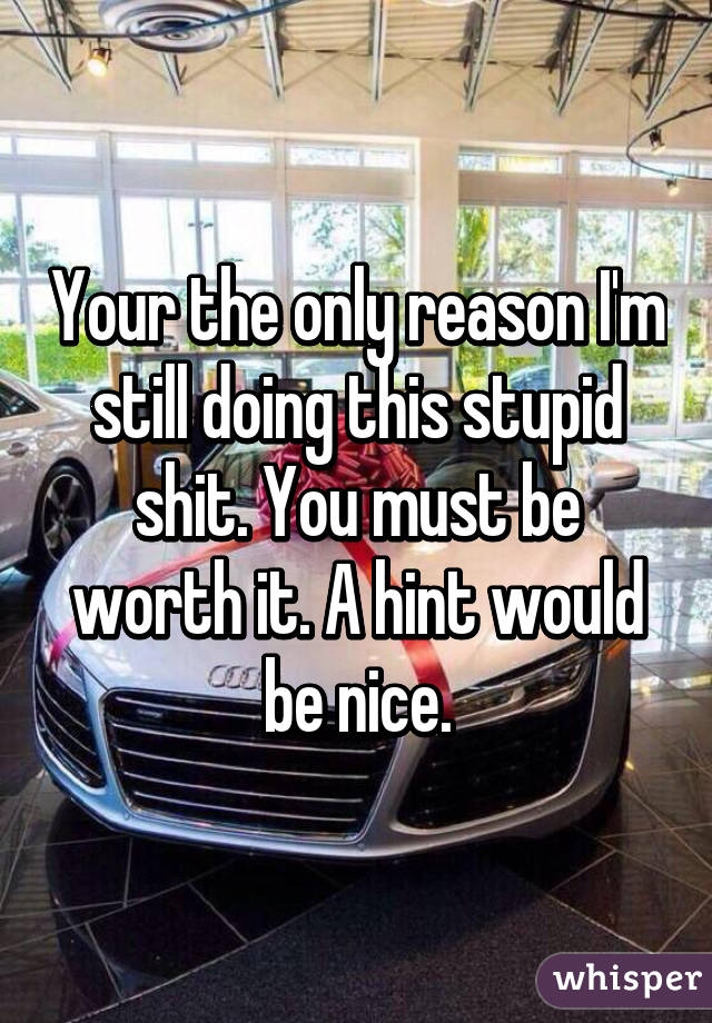 Your the only reason I'm still doing this stupid shit. You must be worth it. A hint would be nice.