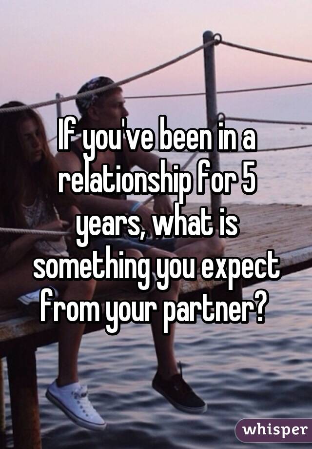 If you've been in a relationship for 5 years, what is something you expect from your partner? 